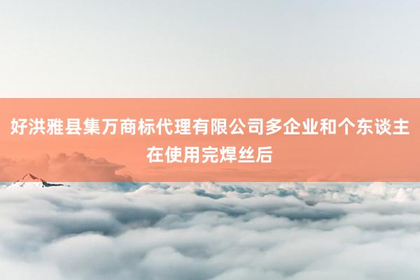 好洪雅县集万商标代理有限公司多企业和个东谈主在使用完焊丝后