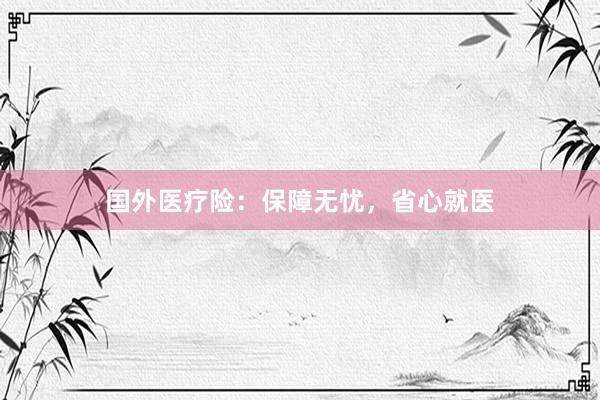 国外医疗险：保障无忧，省心就医