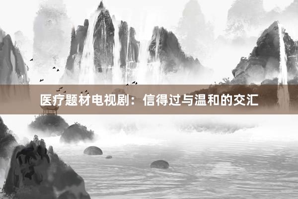 医疗题材电视剧：信得过与温和的交汇