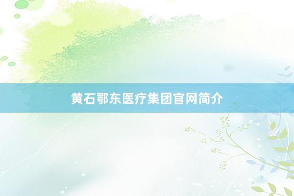 黄石鄂东医疗集团官网简介