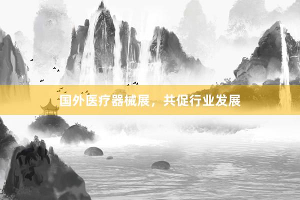国外医疗器械展，共促行业发展