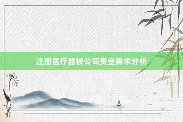 注册医疗器械公司资金需求分析