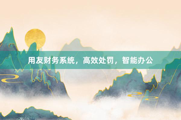 用友财务系统，高效处罚，智能办公